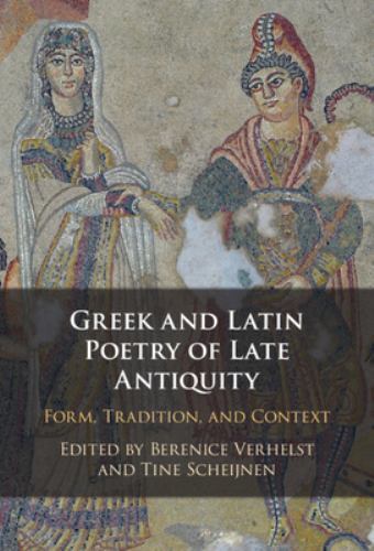 Greek and Latin Poetry of Late Antiquity Form, Tradition, and Context Verhelst