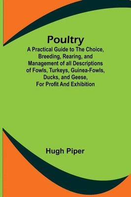 Poultry; A Practical Guide to the Choice, Breeding, Rearing, and Management...