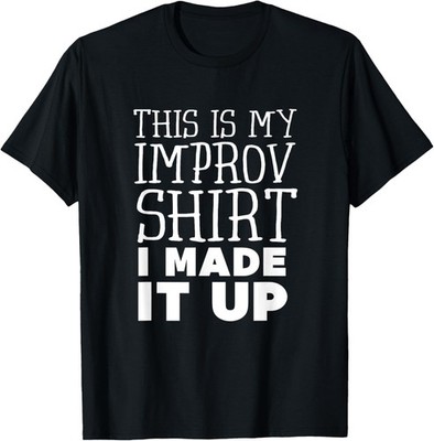 Improv Funny Acting This is My Improv Shirt I Made It Up