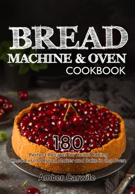 Bread Machine & Oven Cookbook: 180 Perfect Recipes for Home Baki