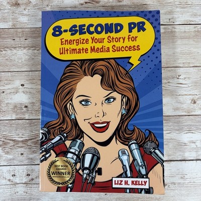 8-Second PR: Energize Your Story For Ultimate Media Success! by Kelly, Liz H.