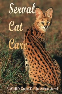 Serval Cat Care: A Wildlife Guide To The African Serval: Facts About The Exotic