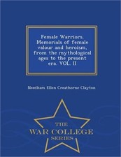 Female Warriors. Memorials of Female Valour and Heroism, from the Mythological A