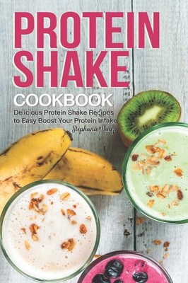 Protein Shake Cookbook: Delicious Protein Shake Recipes to Easy Boost Your Prote