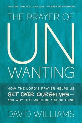 The Prayer of Unwanting: How the Lord's Prayer Helps Us Get Over Ourselves--and