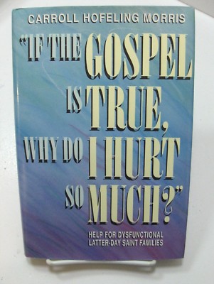 IF THE GOSPEL IS TRUE WHY DO I HURT SO MUCH Help Dysfunctional Families Mormon