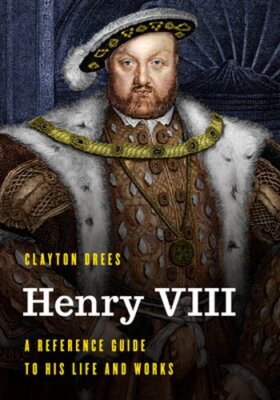 Henry VIII: A Reference Guide to His Life and Works by Clayton Drees: New