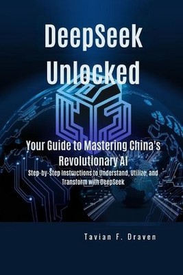 DeepSeek Unlocked: Your Guide to Mastering China's Revolutionary AI: Step-by-Ste