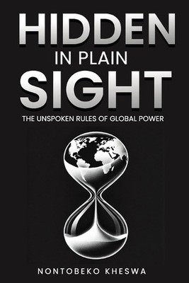 Hidden in Plain Sight: The Unspoken Rules of Global Power by Nontobeko Kheswa Pa