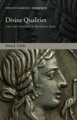Divine Qualities: Cult and Community in Republican Rome by Anna J. Clark (Englis
