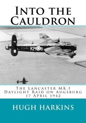 Into The Cauldron: The Lancaster MK.I Daylight Raid on Augsbur .