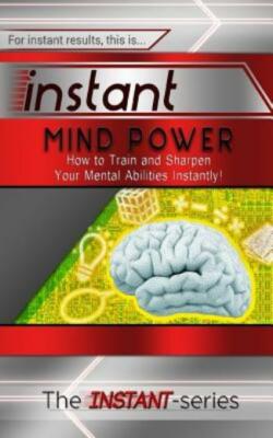 Instant Mind Power: How To Train And Sharpen Your Mental Abilities Instantly!