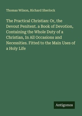 The Practical Christian: Or, the Devout Penitent. a Book of Devotion, Containing