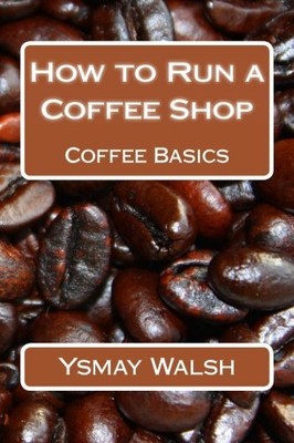 HOW TO RUN A COFFEE SHOP: COFFEE BASICS (VOLUME 1) By Ysmay Walsh **Excellent**