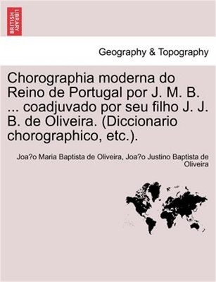 Chorographia moderna do Reino de Portugal por J. M. B. ... coadjuvado por seu fi