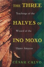 Three Halves of Ino Moxo : Teachings of the Wizard of the Upper Amazon by Calvo