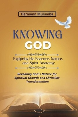 Knowing God Exploring His Essence Nature and Spirit Anatomy: Revealing God's Nat