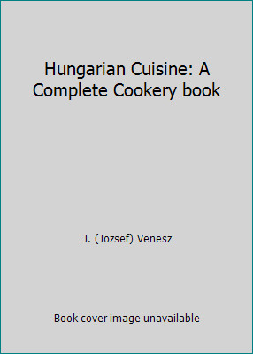 Hungarian Cuisine: A Complete Cookery book by J. (Jozsef) Venesz