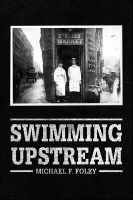 Swimming Upstream: Four Generations of Fishmongering by Foley, Michael F.