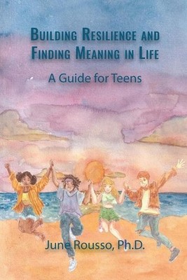 Building Resilience and Finding Meaning in Life: A Guide for Teens by June Rouss