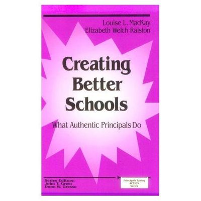 Creating Better Schools: What Authentic Principals Do (Principals Taking Action