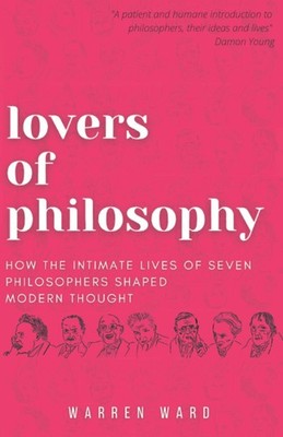 Lovers of Philosophy: How the Intimate Lives of Seven Philosophers Shaped Mo...
