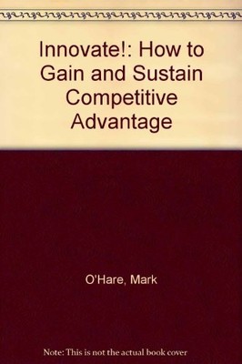 Innovate!: How to Gain and Sustain Competitive Advantage by O?HARE Hardback The