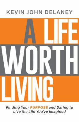 A Life Worth Living: Finding Your Purpose and Daring to Live the Life You've...