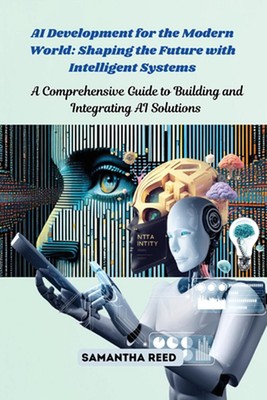 AI Development for the Modern World: A Comprehensive Guide to Building and Integ