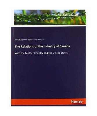 The Relations of the Industry of Canada: With the Mother Country and the United 