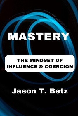 Mastery: The Mindset of Influence & Coercion by Jason T. Betz Paperback Book