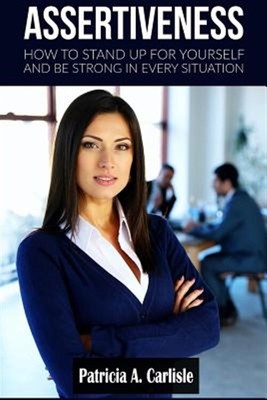 Assertiveness : How to Stand Up for Yourself and Be Strong in Every Situation...