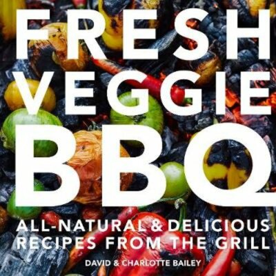 Fresh Veggie BBQ: All-Natural & Delicious Recipes from the Grill by David Bailey