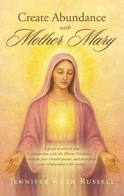 Create Abundance with Mother Mary: A guide to unlock your connection with the Di