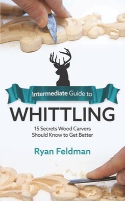Intermediate Guide to Whittling: 15 Secrets Wood Carvers Should Know to Get Bett