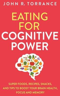 Eating for Cognitive Power: Super Foods, Recipes, Snacks, and Tips to Boost Your