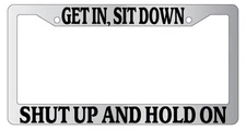 Chrome METAL License Plate Frame GET IN, SIT DOWN, SHUT UP, AND HOLD ON