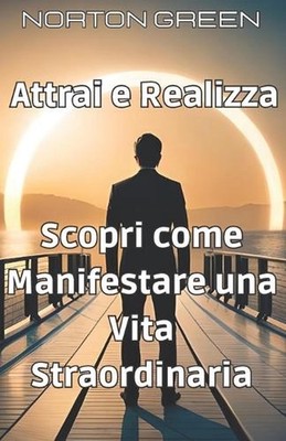 Attrai e Realizza: Scopri come Manifestare una Vita Straordinaria by Norton Gree