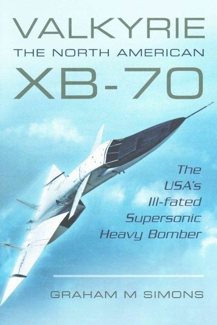 Valkyrie: The North American XB-70: The USA's Ill-Fated Supersonic Heavy Bomber,