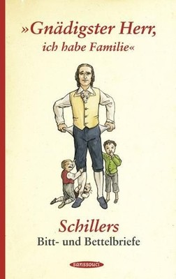 ''Gnädigster Herr, ich habe Familie'': Schillers Bitt- und Bettelbriefe Schillers
