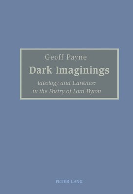 Dark Imaginings Ideology and Darkness in the Poetry of Lord Byron Geoff Payne