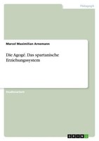 Die Agogé. Das Spartanische Erziehungssystem Marcel Maximilian Arnemann