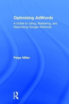 Optimizing AdWords: A Guide to Using, Mastering, and Maximizing Google AdWords b
