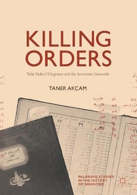 Killing Orders: Talat Pasha's Telegrams and the Armenian Genocide by Taner Ak?am