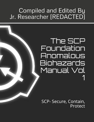 The SCP Foundation Anomalous Biohazards Manual Vol 1: SCP- Secure, Contain, Prot