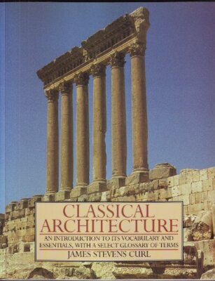 CLASSICAL ARCHITECTURE: AN INTRODUCTION TO ITS VOCABULARY By James Stevens Curl