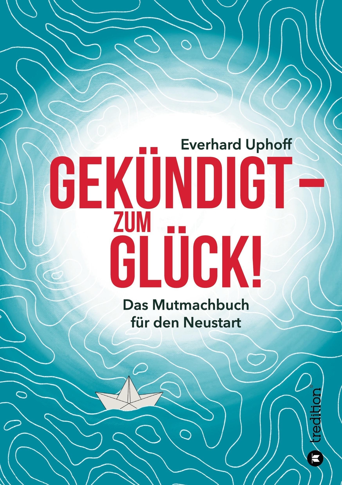 Gekündigt ¿ Zum Glück Das Mutmachbuch Für Den Neustart Everhard Uphoff