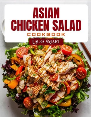 ASIAN CHICKEN SALAD COOKBOOK: Fresh and Flavorful Asian Chicken Salad Recipes  