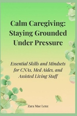 Calm Caregiving: Staying Grounded Under Pressure: Essential Skills and Mindsets 