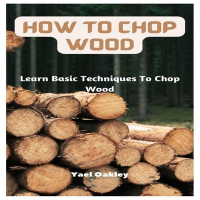 How To Chop Wood Learn Basic Techniques To Chop Wood Yael Oakley